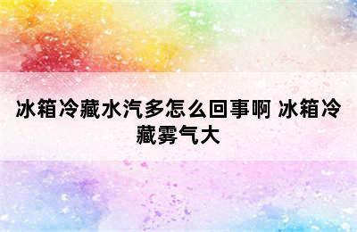 冰箱冷藏水汽多怎么回事啊 冰箱冷藏雾气大